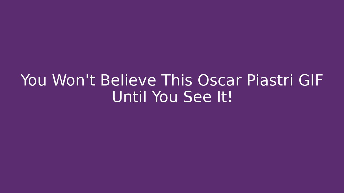 You Won't Believe This Oscar Piastri GIF Until You See It!