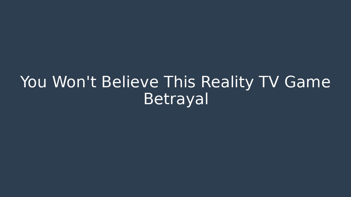 You Won't Believe This Reality TV Game Betrayal