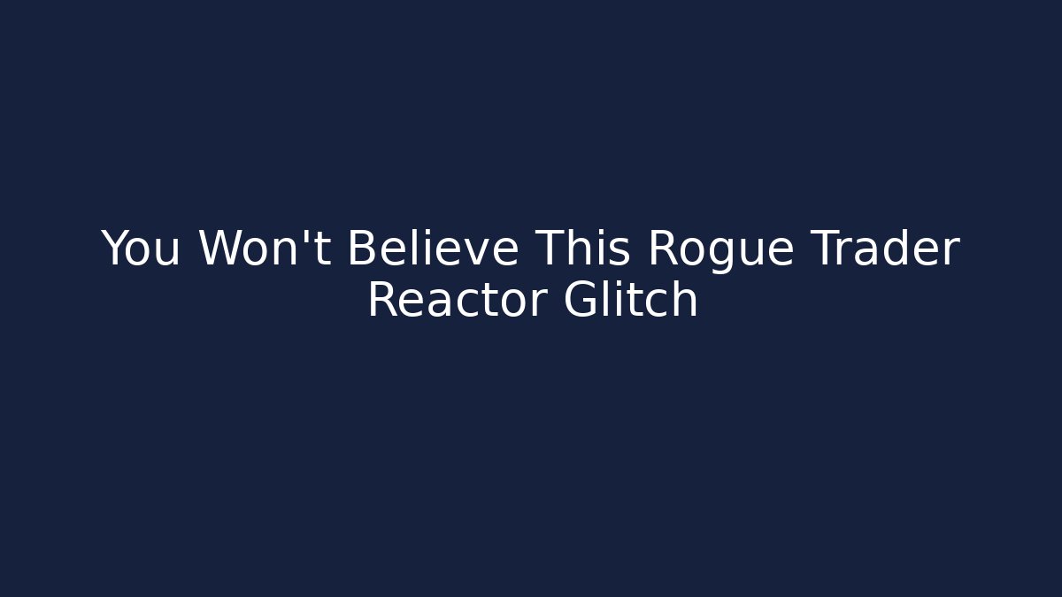 You Won't Believe This Rogue Trader Reactor Glitch