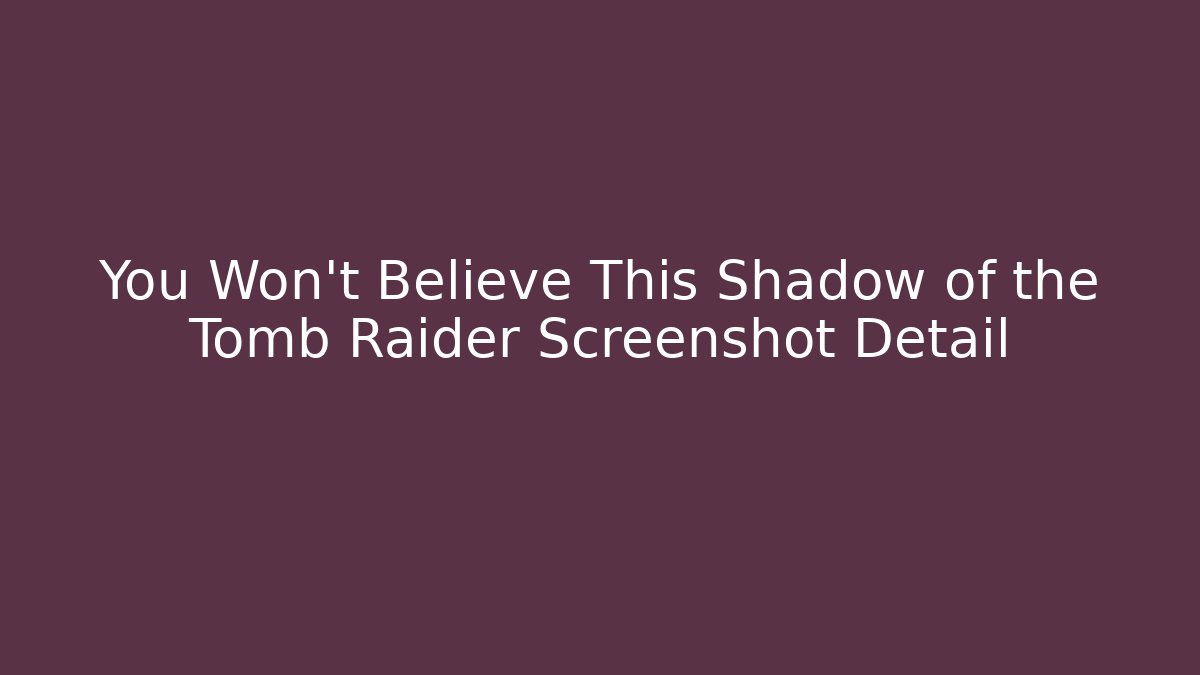 You Won't Believe This Shadow of the Tomb Raider Screenshot Detail