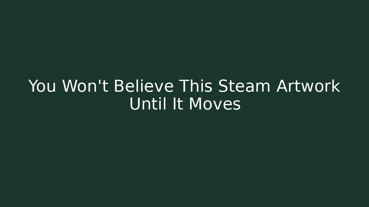 You Won't Believe This Steam Artwork Until It Moves