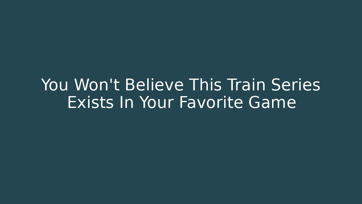 You Won't Believe This Train Series Exists In Your Favorite Game