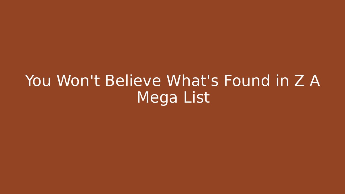 You Won't Believe What's Found in Z A Mega List