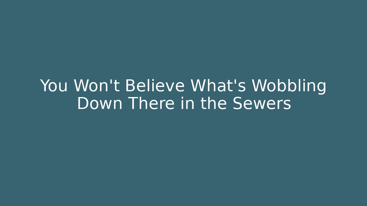 You Won't Believe What's Wobbling Down There in the Sewers