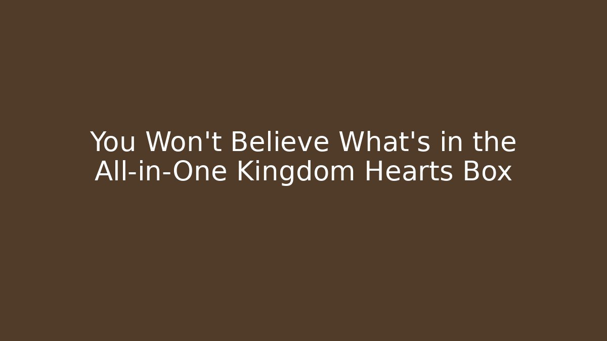 You Won't Believe What's in the All-in-One Kingdom Hearts Box