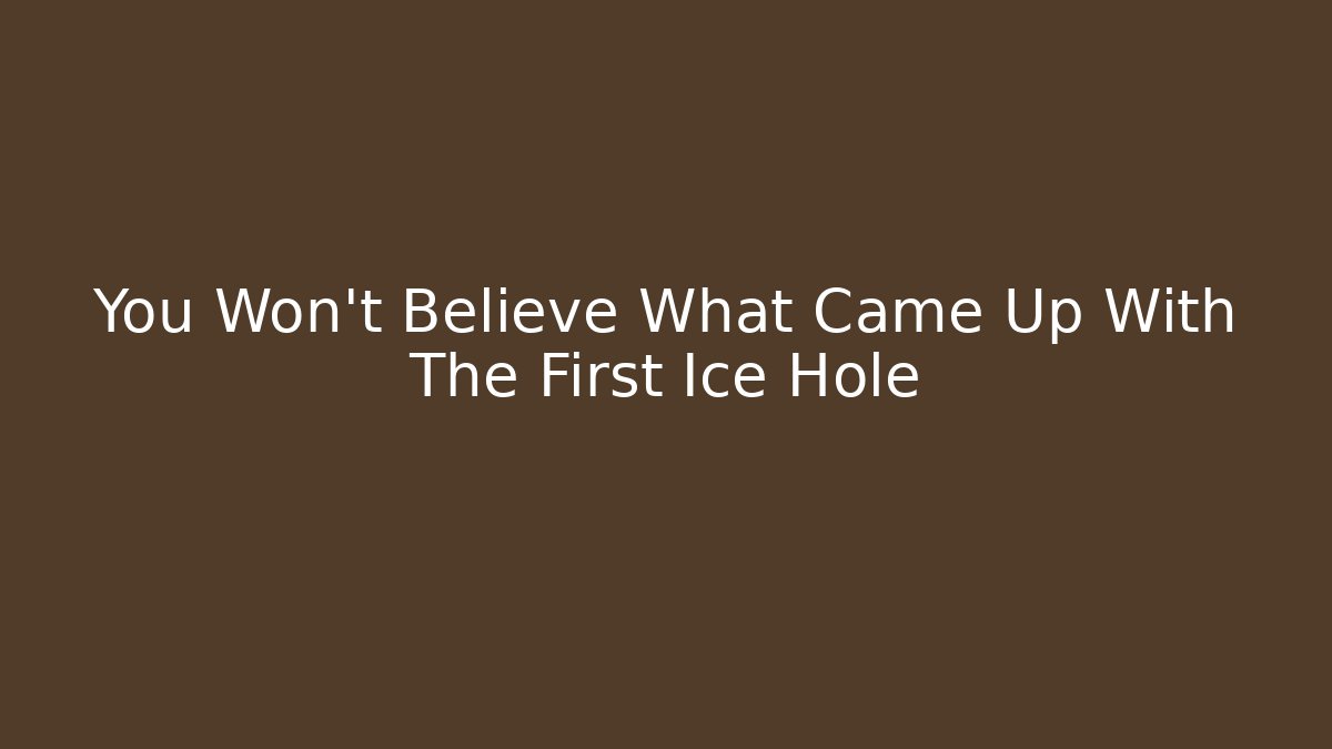 You Won't Believe What Came Up With The First Ice Hole