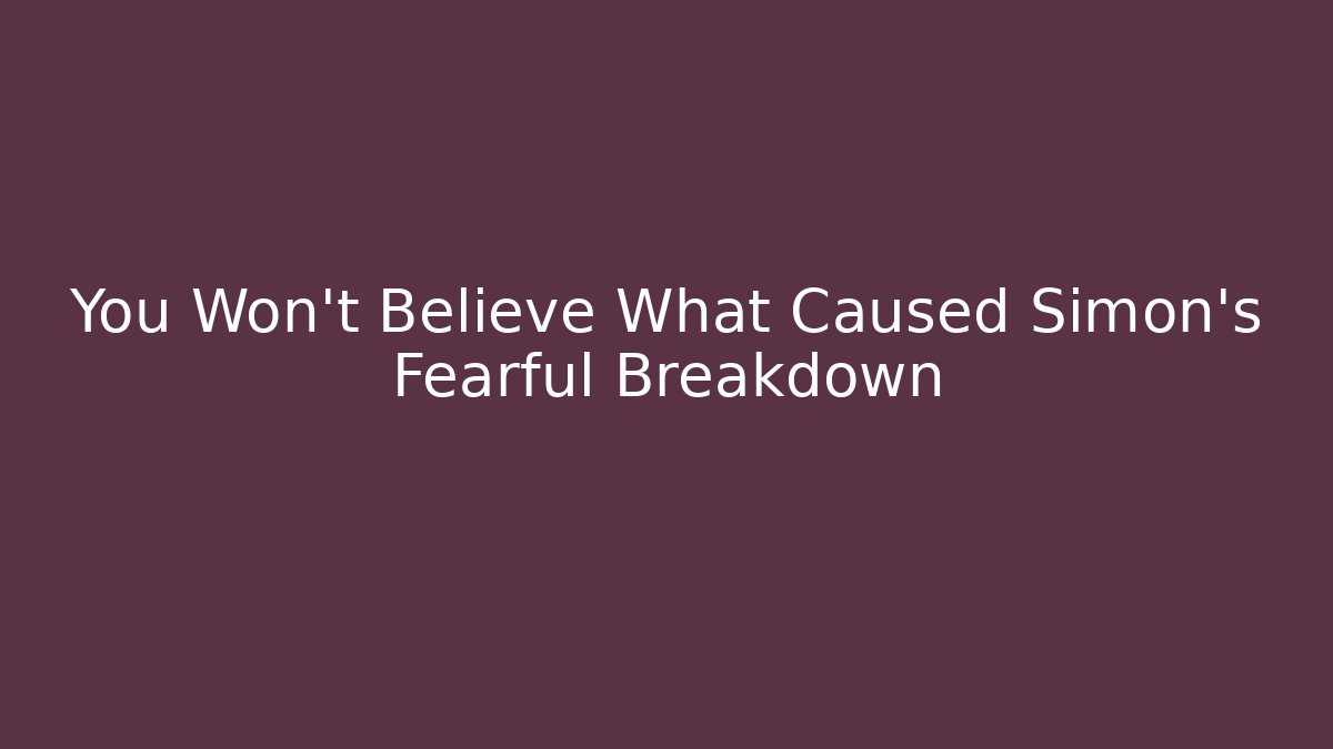 You Won't Believe What Caused Simon's Fearful Breakdown