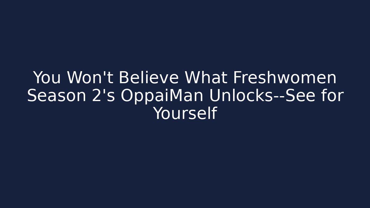 You Won't Believe What Freshwomen Season 2's OppaiMan Unlocks—See for Yourself