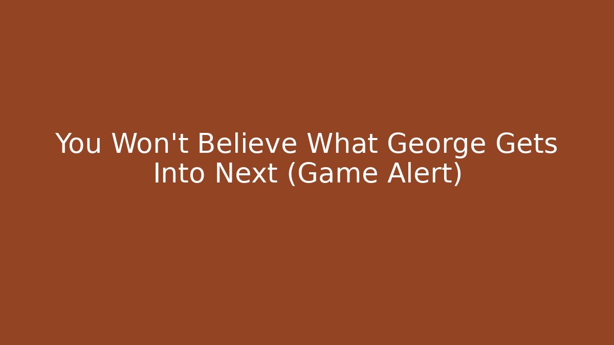 You Won't Believe What George Gets Into Next (Game Alert)