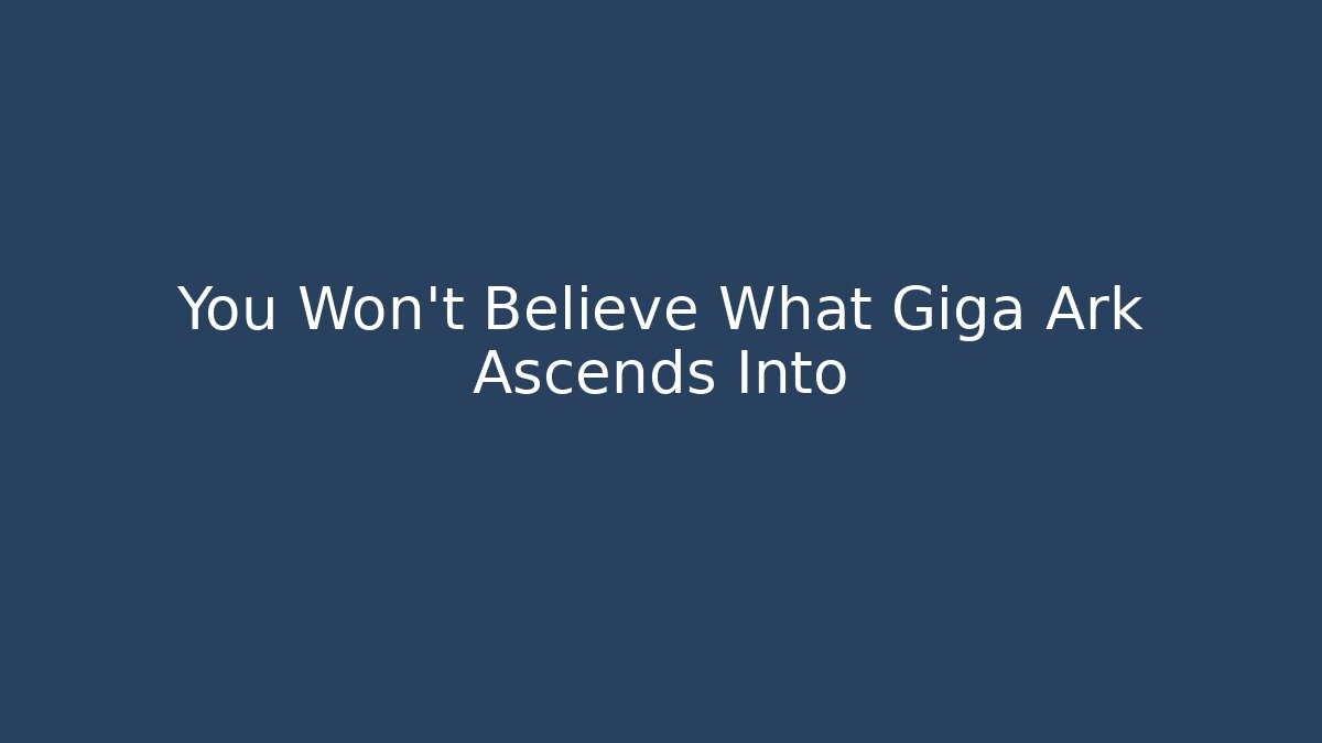 You Won't Believe What Giga Ark Ascends Into