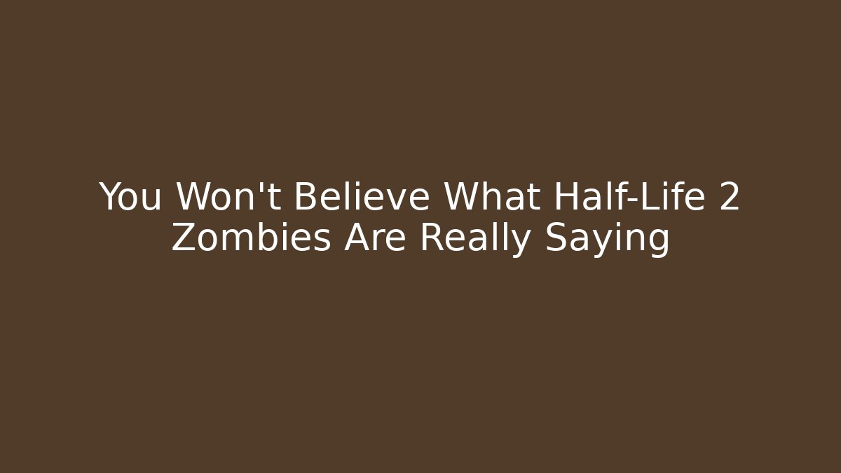 You Won't Believe What Half-Life 2 Zombies Are Really Saying