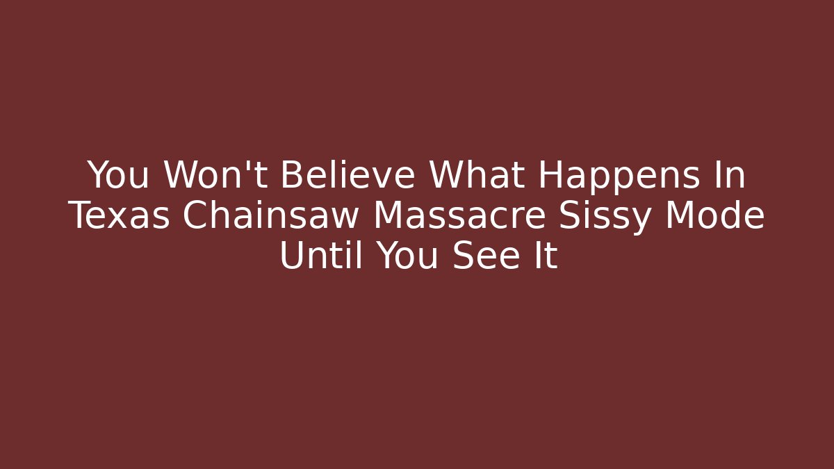 You Won't Believe What Happens In Texas Chainsaw Massacre Sissy Mode Until You See It