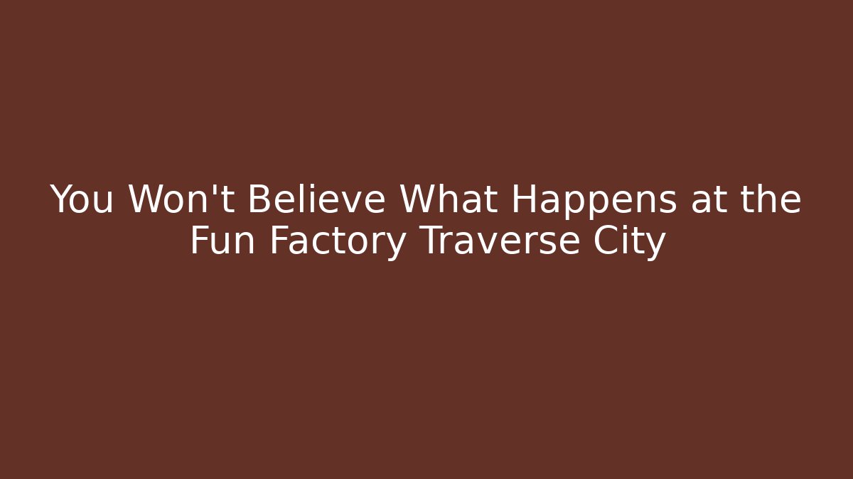 You Won't Believe What Happens at the Fun Factory Traverse City