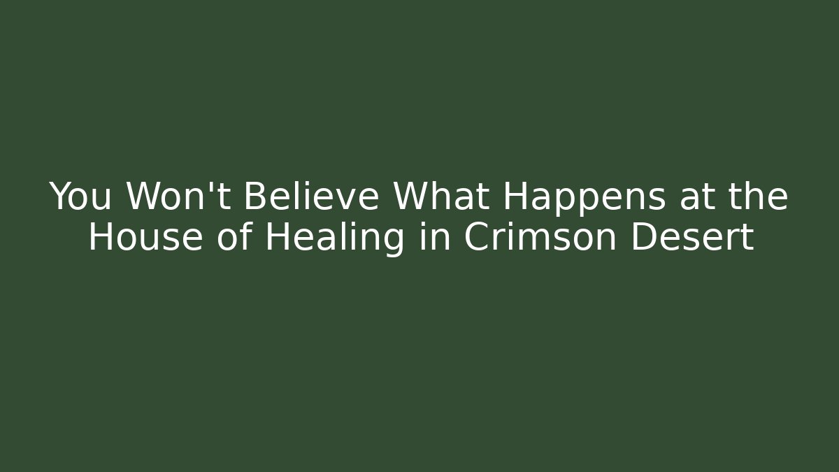 You Won't Believe What Happens at the House of Healing in Crimson Desert