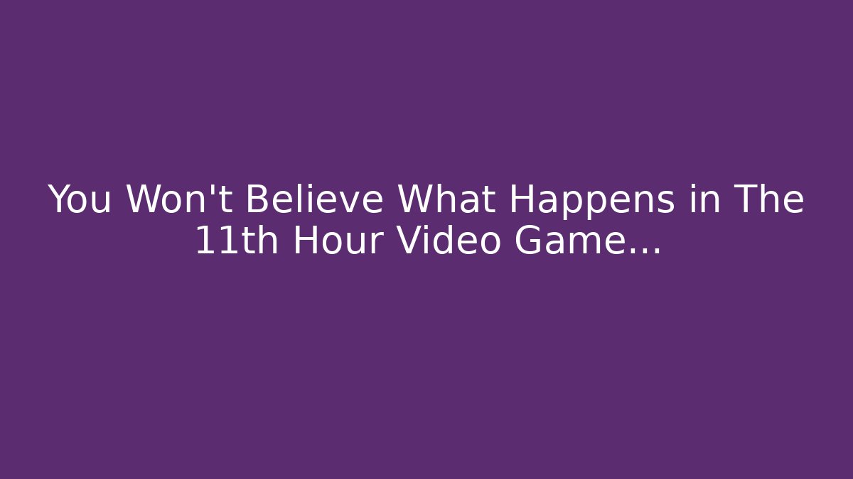 You Won't Believe What Happens in The 11th Hour Video Game...