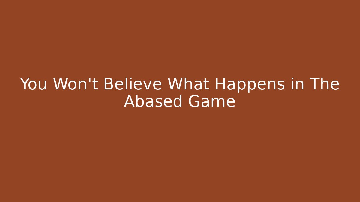 You Won't Believe What Happens in The Abased Game