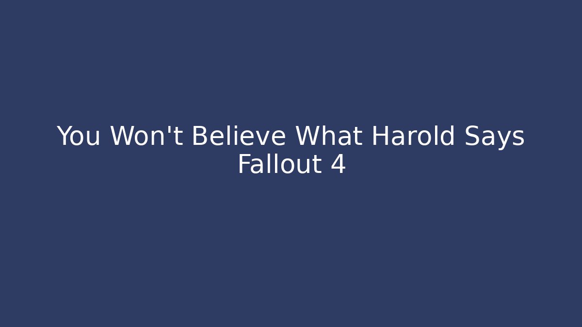 You Won't Believe What Harold Says Fallout 4