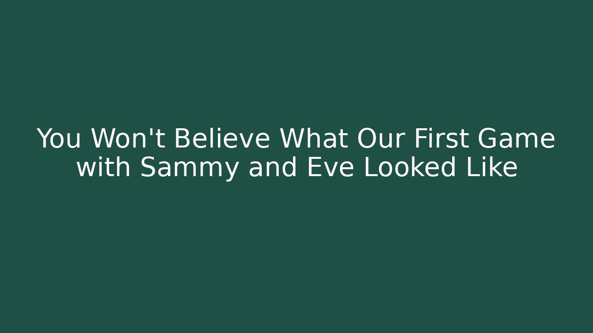 You Won't Believe What Our First Game with Sammy and Eve Looked Like