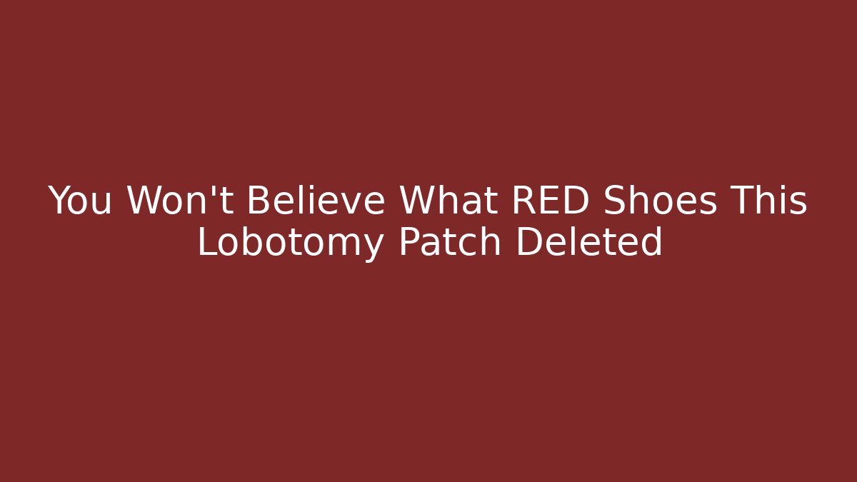 You Won't Believe What RED Shoes This Lobotomy Patch Deleted