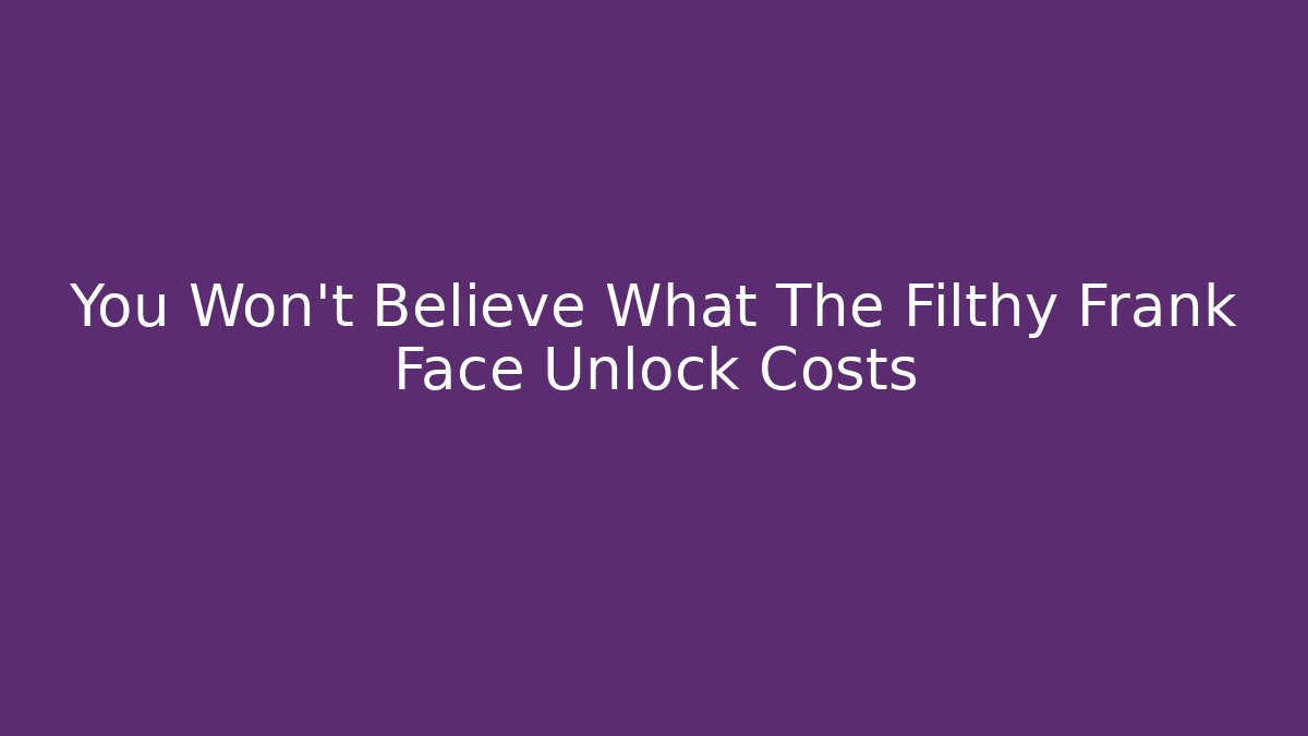 You Won't Believe What The Filthy Frank Face Unlock Costs