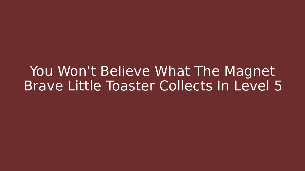 You Won't Believe What The Magnet Brave Little Toaster Collects In Level 5