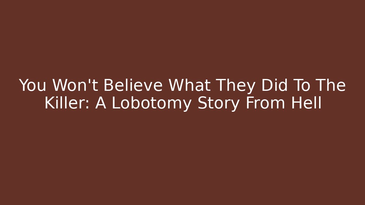 You Won't Believe What They Did To The Killer: A Lobotomy Story From Hell