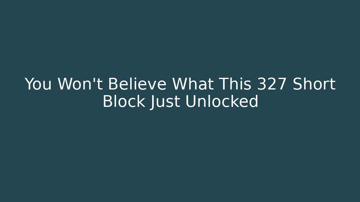 You Won't Believe What This 327 Short Block Just Unlocked