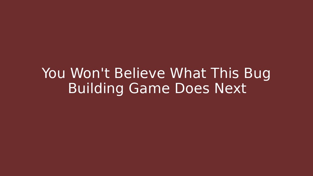 You Won't Believe What This Bug Building Game Does Next