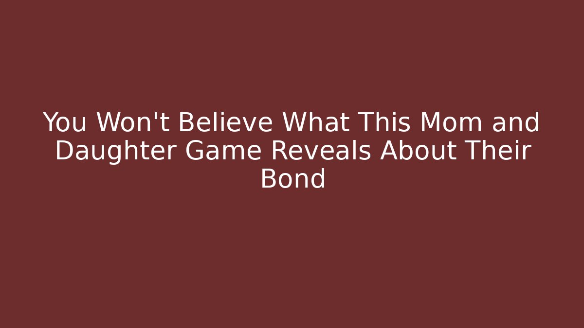 You Won't Believe What This Mom and Daughter Game Reveals About Their Bond