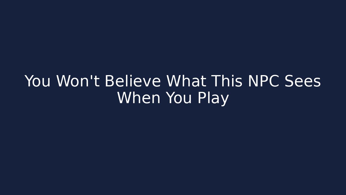 You Won't Believe What This NPC Sees When You Play