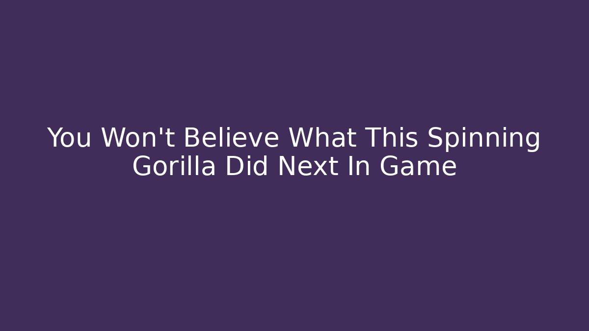 You Won't Believe What This Spinning Gorilla Did Next In Game