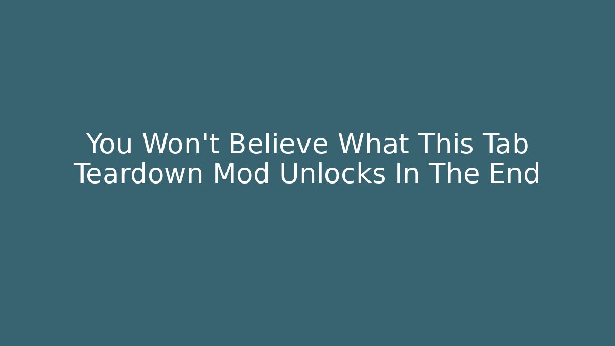 You Won't Believe What This Tab Teardown Mod Unlocks In The End
