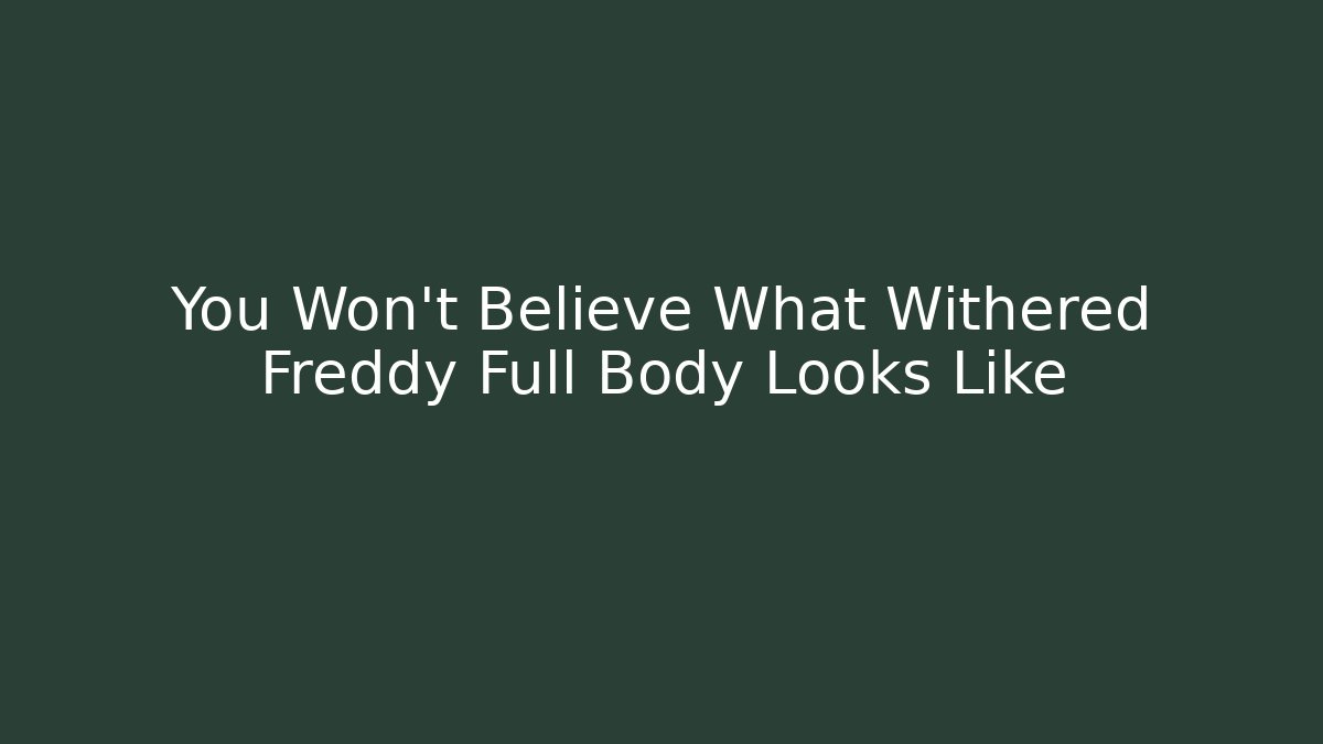 You Won't Believe What Withered Freddy Full Body Looks Like