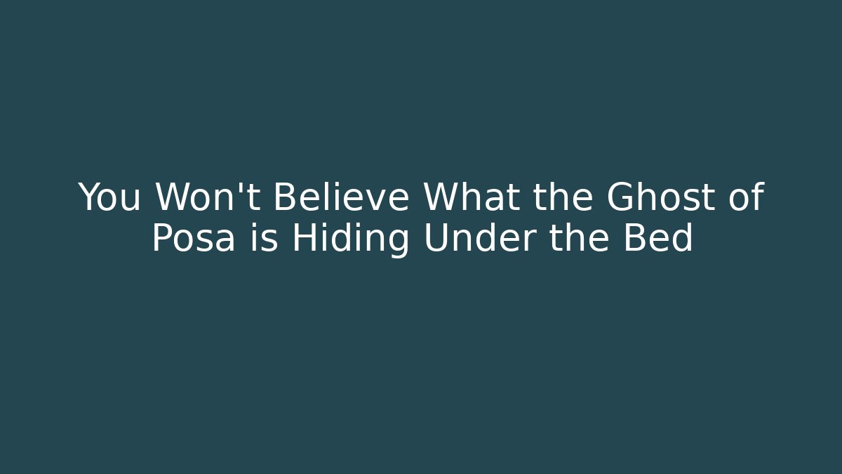 You Won't Believe What the Ghost of Posa is Hiding Under the Bed