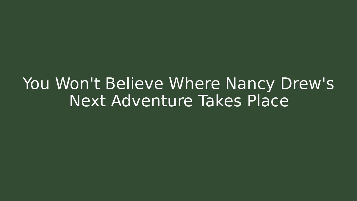 You Won't Believe Where Nancy Drew's Next Adventure Takes Place