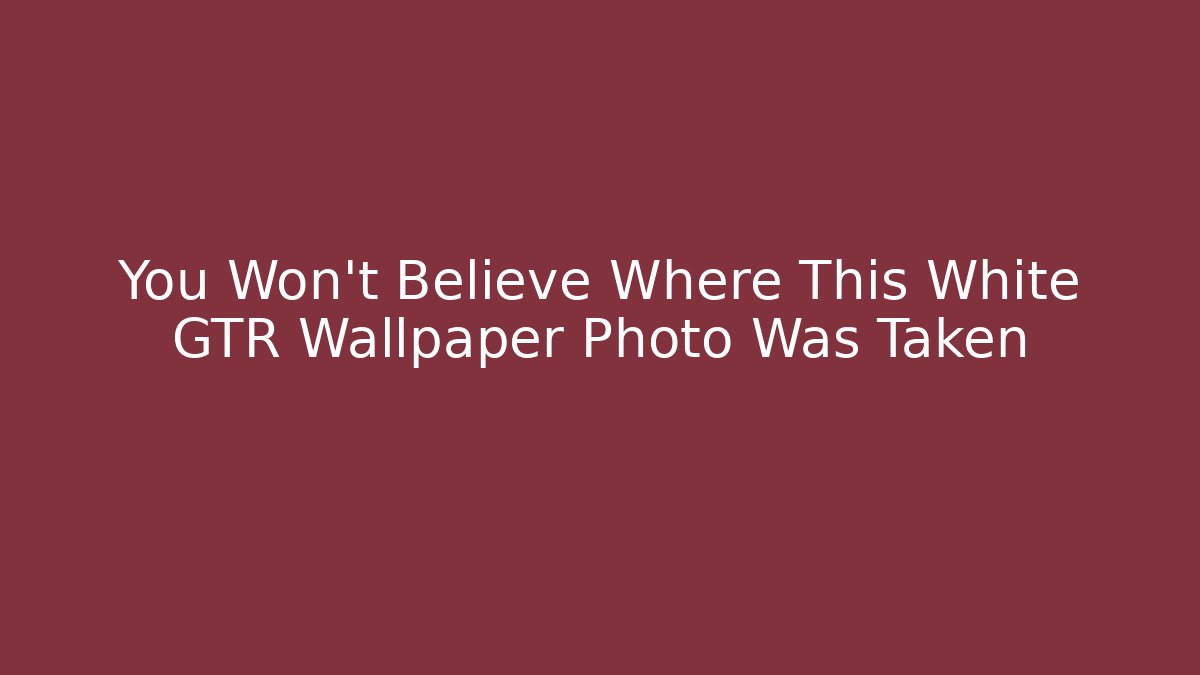 You Won't Believe Where This White GTR Wallpaper Photo Was Taken