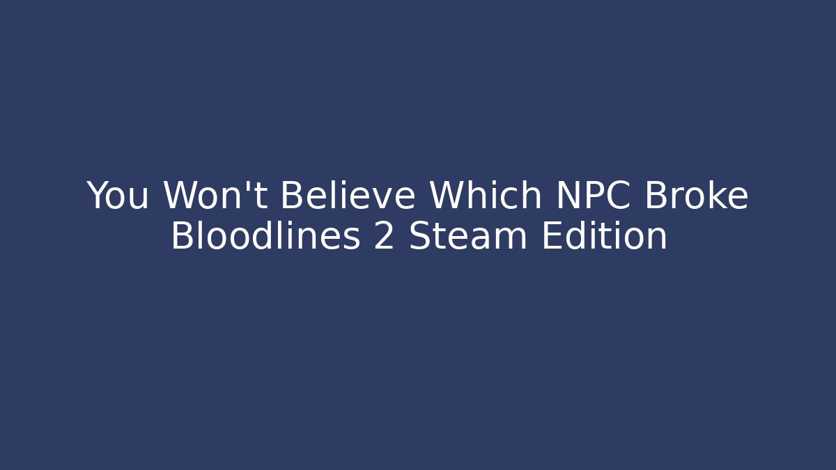 You Won't Believe Which NPC Broke Bloodlines 2 Steam Edition