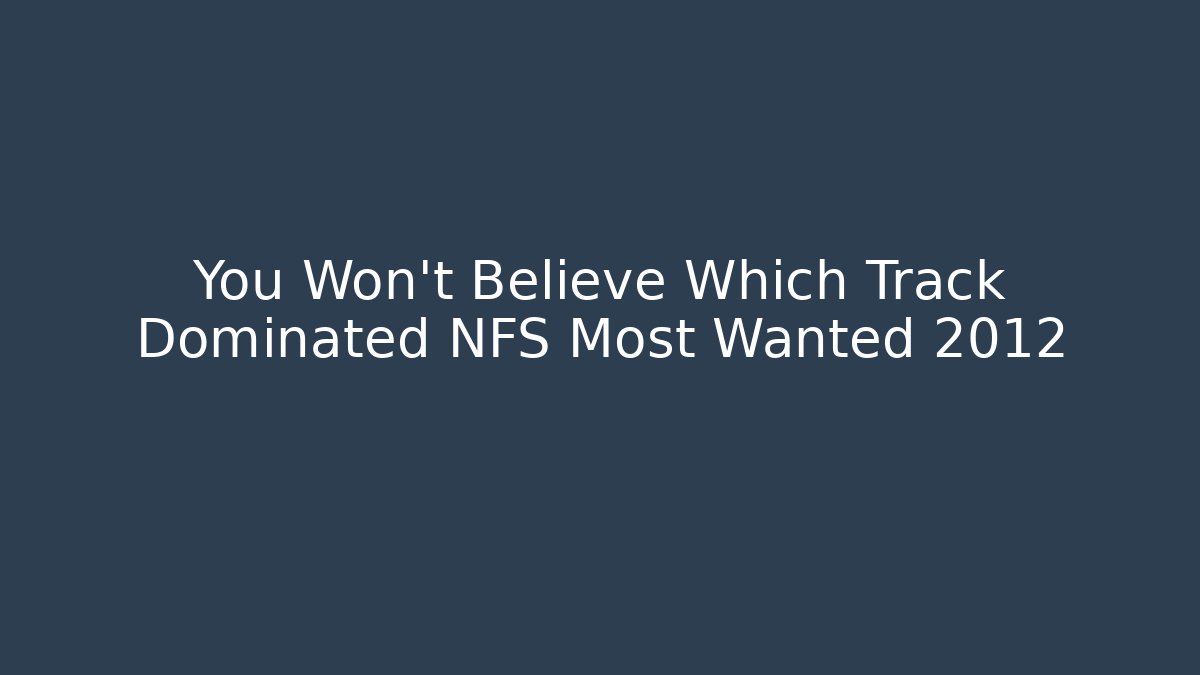 You Won't Believe Which Track Dominated NFS Most Wanted 2012