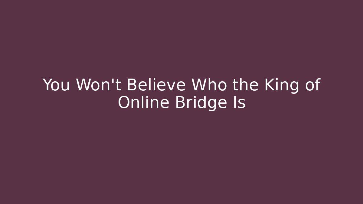 You Won't Believe Who the King of Online Bridge Is