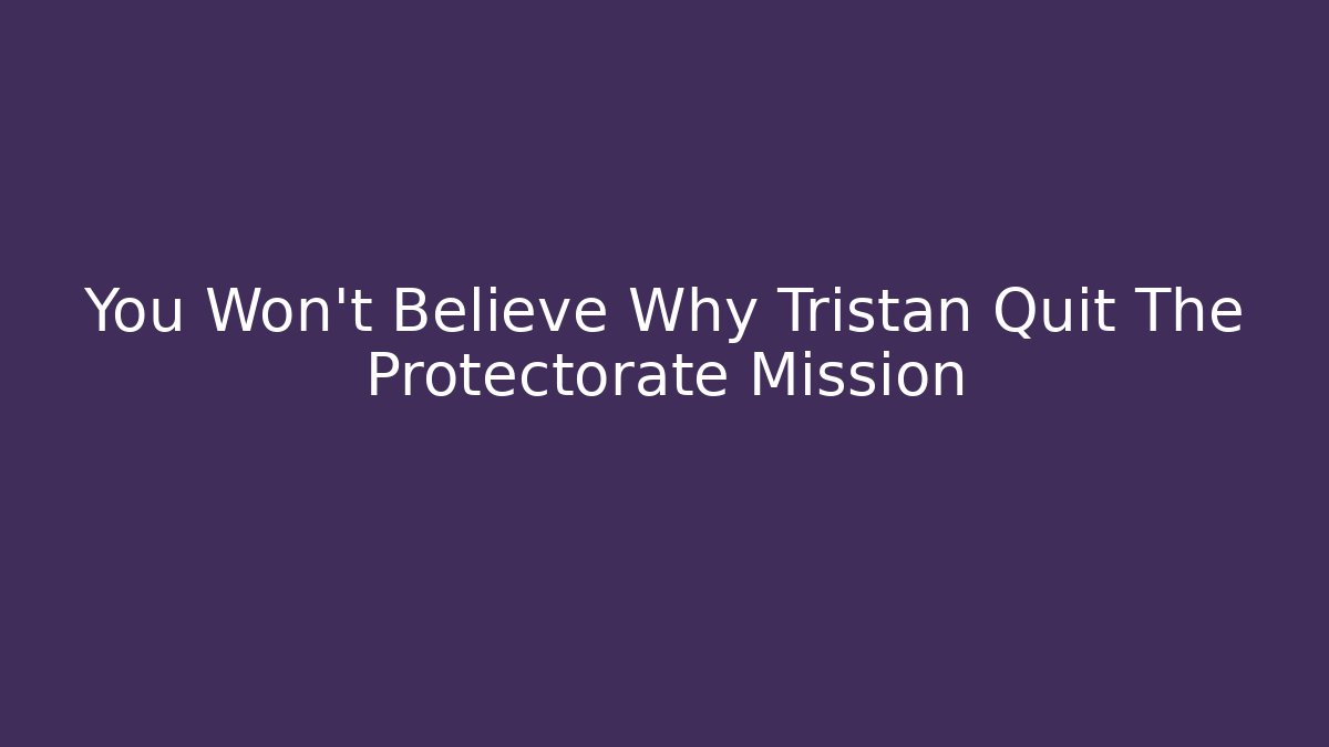 You Won't Believe Why Tristan Quit The Protectorate Mission