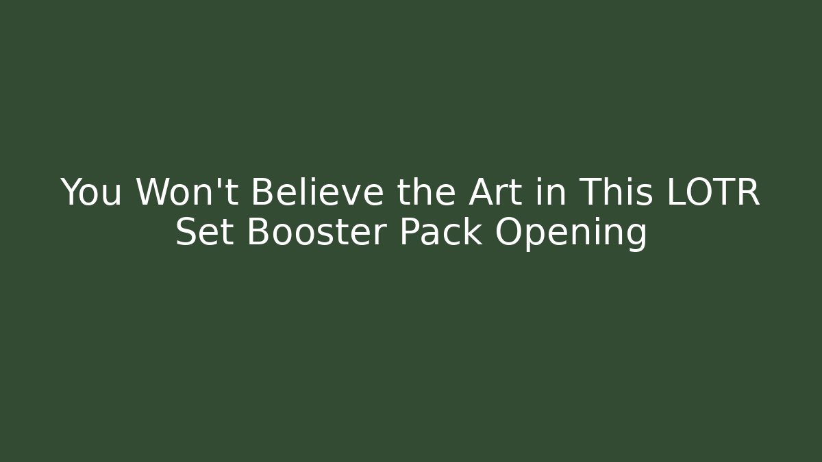 You Won't Believe the Art in This LOTR Set Booster Pack Opening