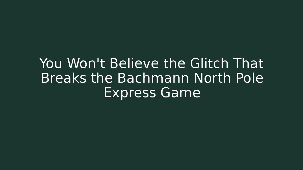 You Won't Believe the Glitch That Breaks the Bachmann North Pole Express Game