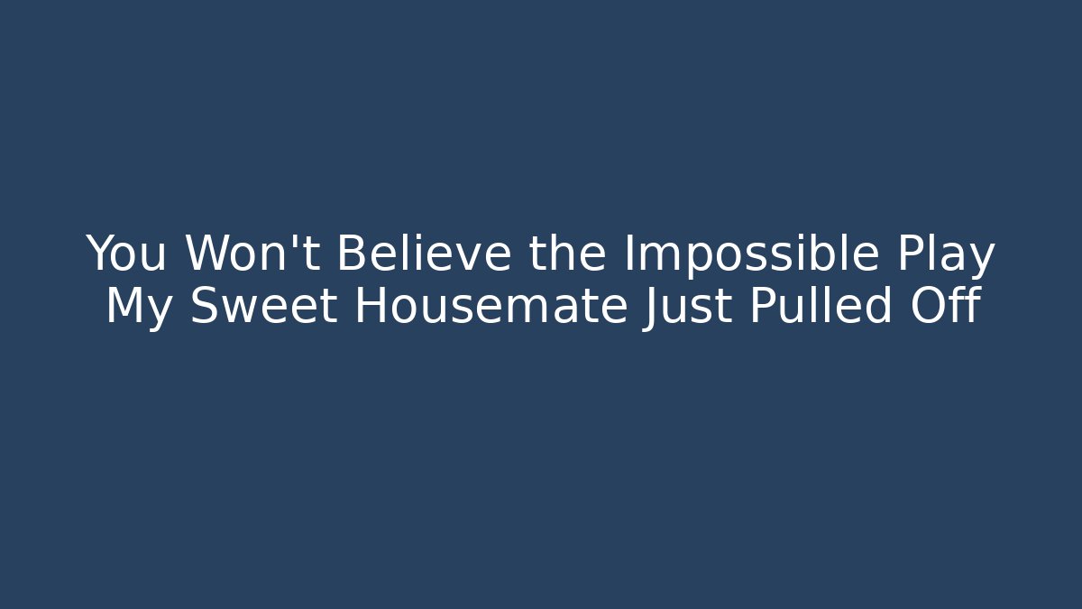 You Won't Believe the Impossible Play My Sweet Housemate Just Pulled Off