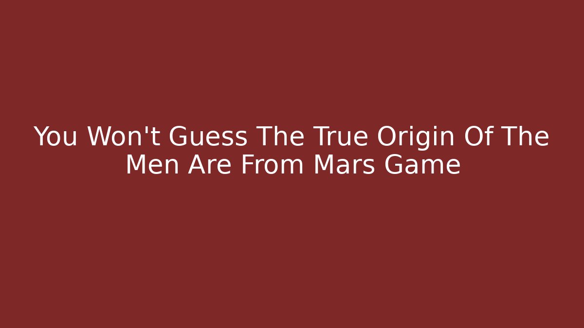 You Won't Guess The True Origin Of The Men Are From Mars Game