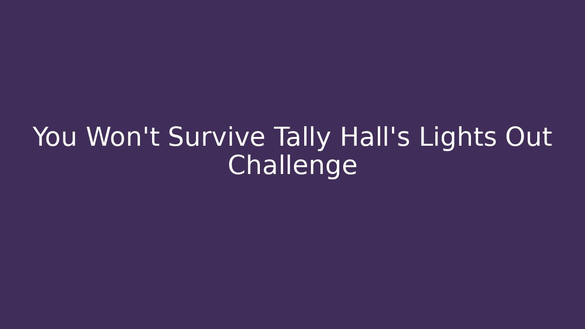 You Won't Survive Tally Hall's Lights Out Challenge