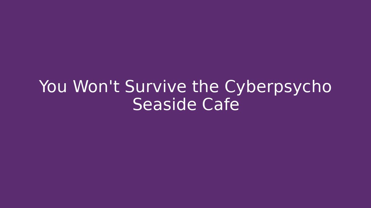 You Won't Survive the Cyberpsycho Seaside Cafe