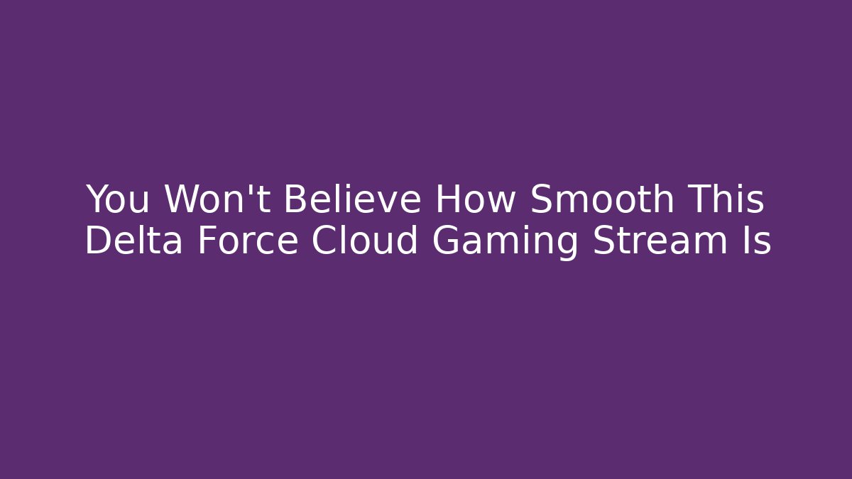 You Won’t Believe How Smooth This Delta Force Cloud Gaming Stream Is