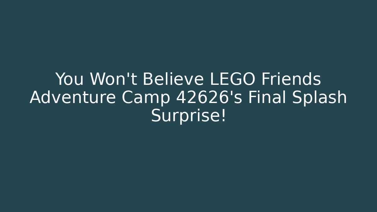 You Won’t Believe LEGO Friends Adventure Camp 42626’s Final Splash Surprise!