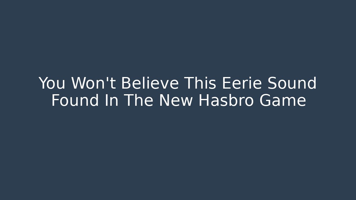 You Won’t Believe This Eerie Sound Found In The New Hasbro Game