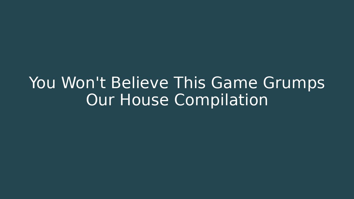 You Won’t Believe This Game Grumps Our House Compilation